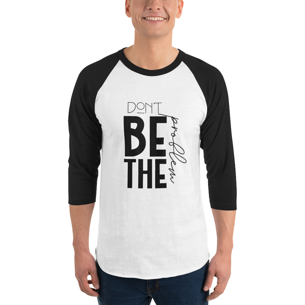 DON'T BE THE PROBLEM - 3/4 sleeve raglan shirt