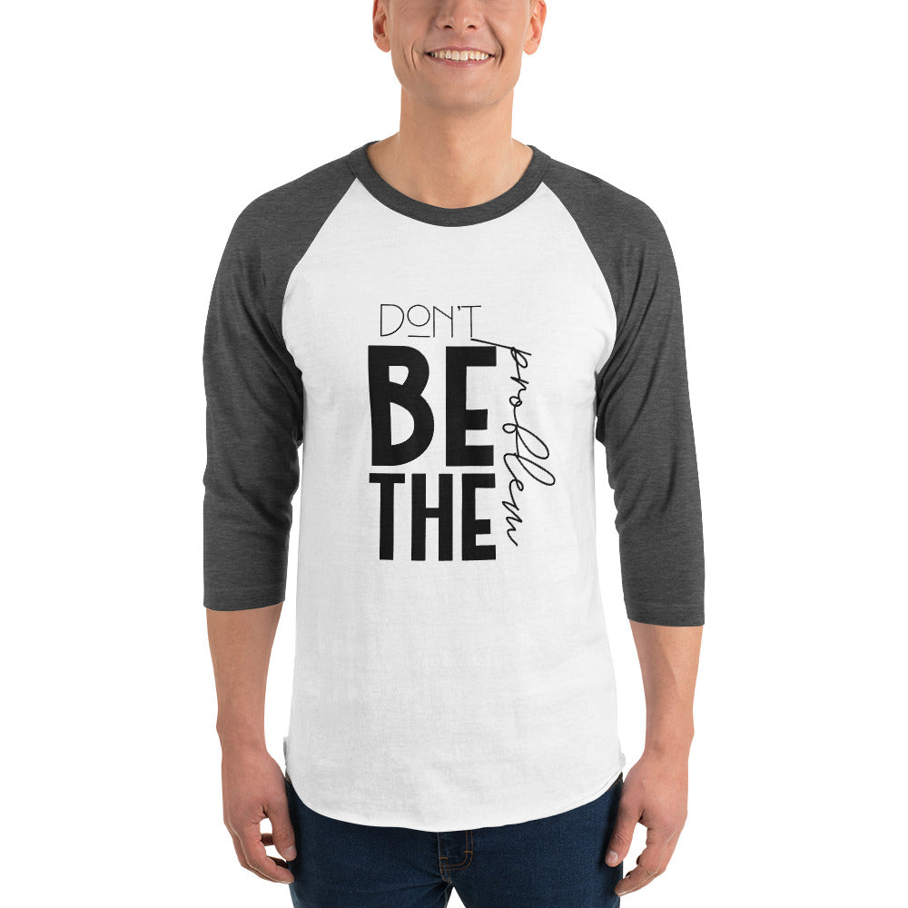DON'T BE THE PROBLEM - 3/4 sleeve raglan shirt
