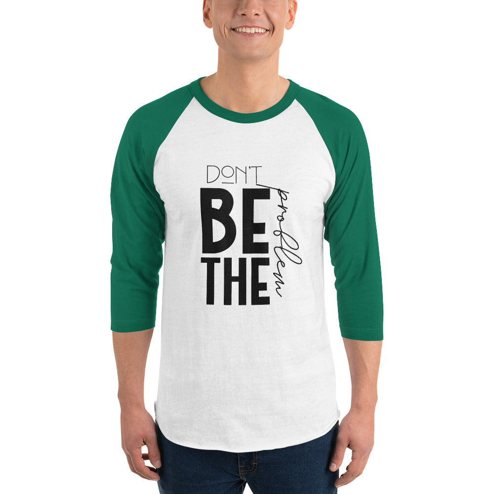 DON'T BE THE PROBLEM - 3/4 sleeve raglan shirt