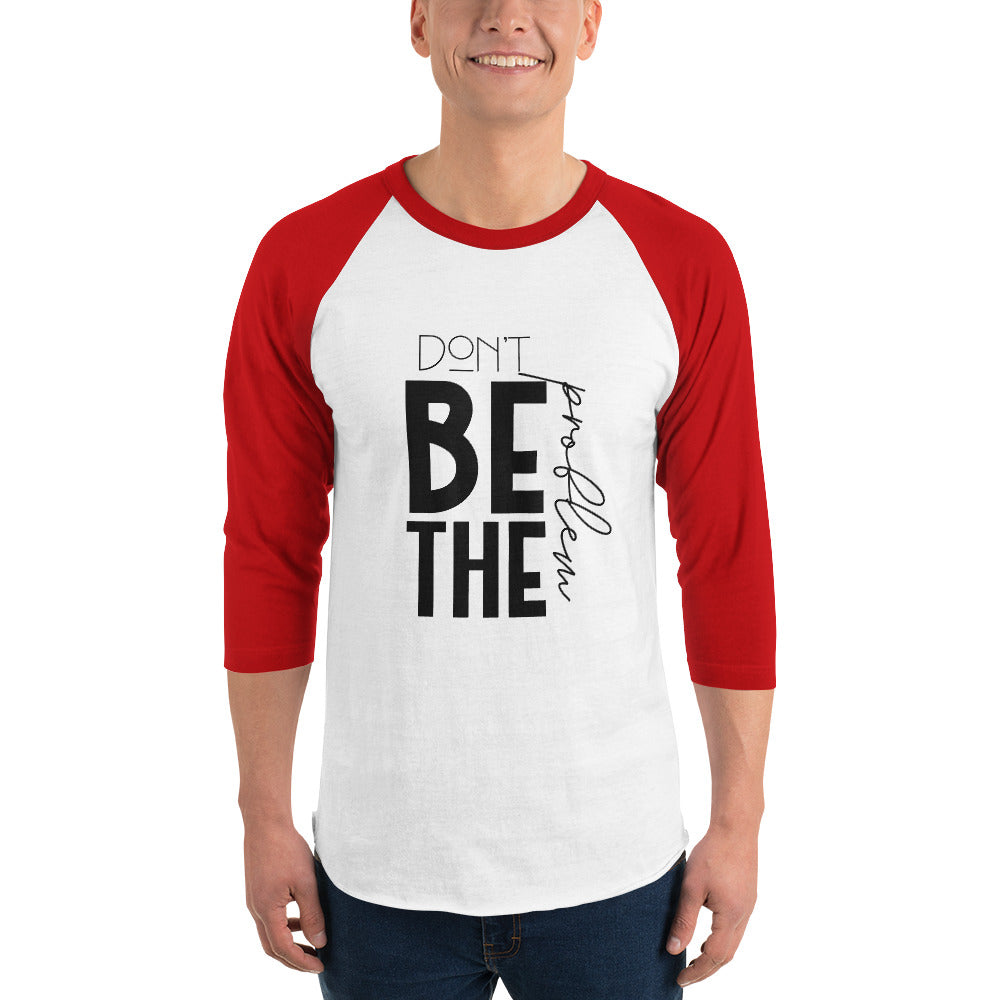 DON'T BE THE PROBLEM - 3/4 sleeve raglan shirt