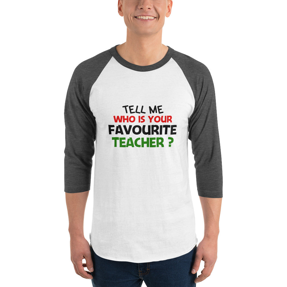 TELL ME WHO IS YOUR FAVOURITE TEACHER - 3/4 sleeve raglan shirt